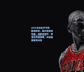 ng体育官方：2025全运会乒乓球圆满收官，国乒新格局初显；成都世界杯、香港总决赛接棒，乒超联赛蓄势待发