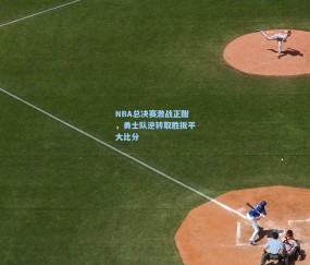 ng体育网站-NBA总决赛激战正酣，勇士队逆转取胜扳平大比分