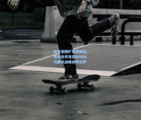 ng体育官方网站|商业版图扩张新路径，周琦选秀背后的NBA与腾讯战略协同分析