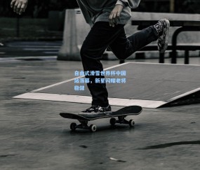 【ng体育网站】自由式滑雪世界杯中国站落幕，新星闪耀老将稳健