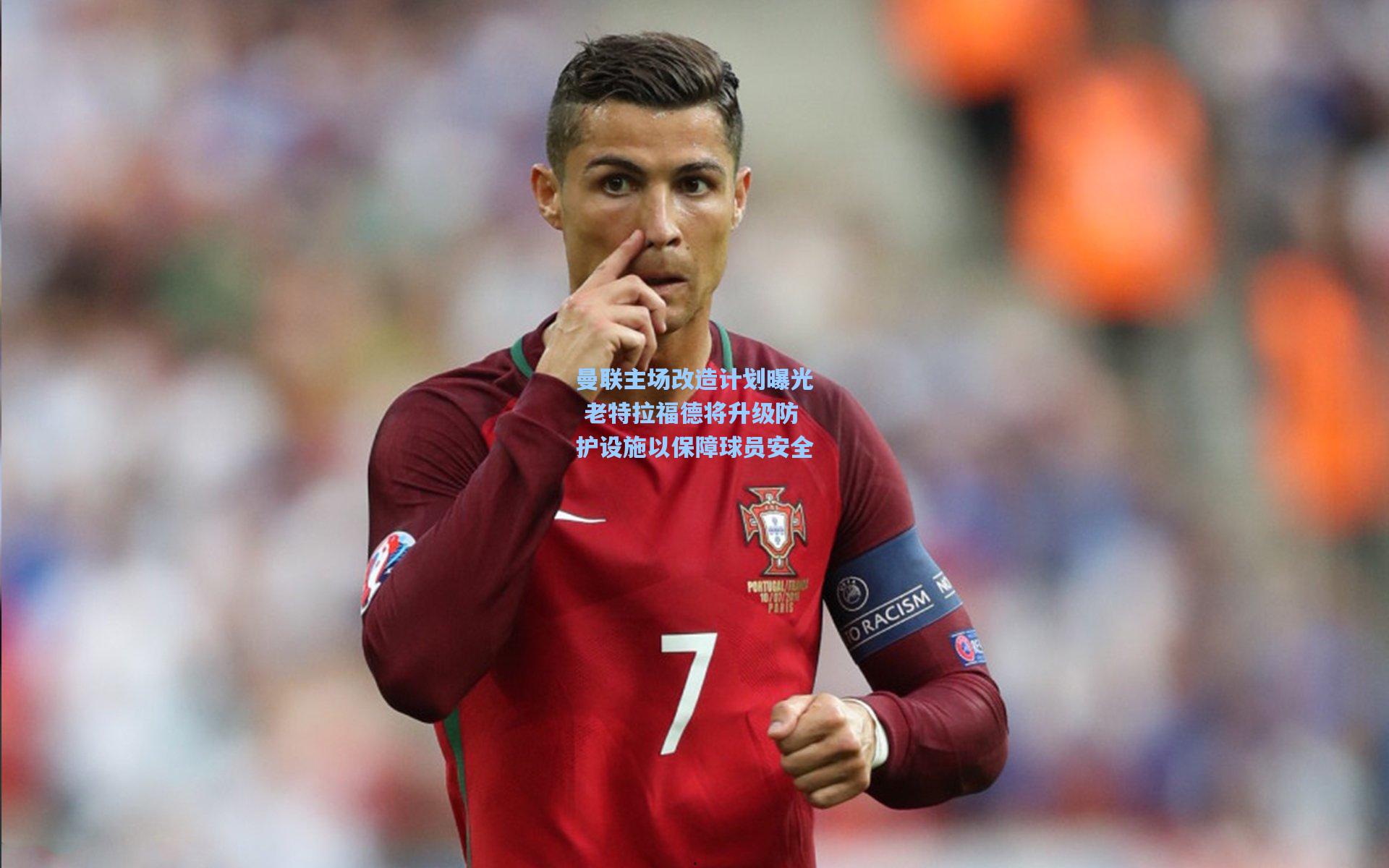 曼联主场改造计划曝光 老特拉福德将升级防护设施以保障球员安全