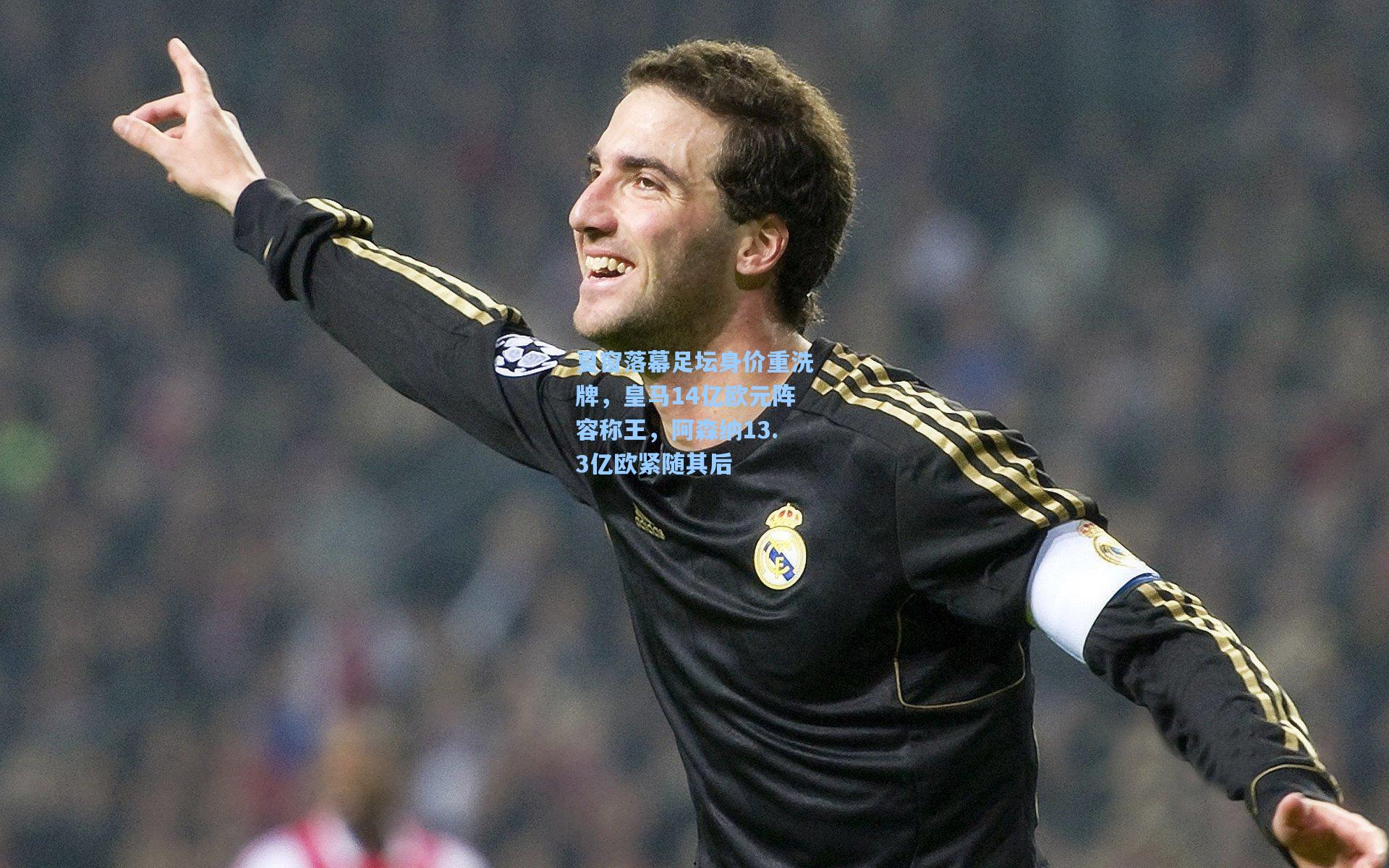 夏窗落幕足坛身价重洗牌,皇马14亿欧元阵容称王,阿森纳13.3亿欧紧随其后