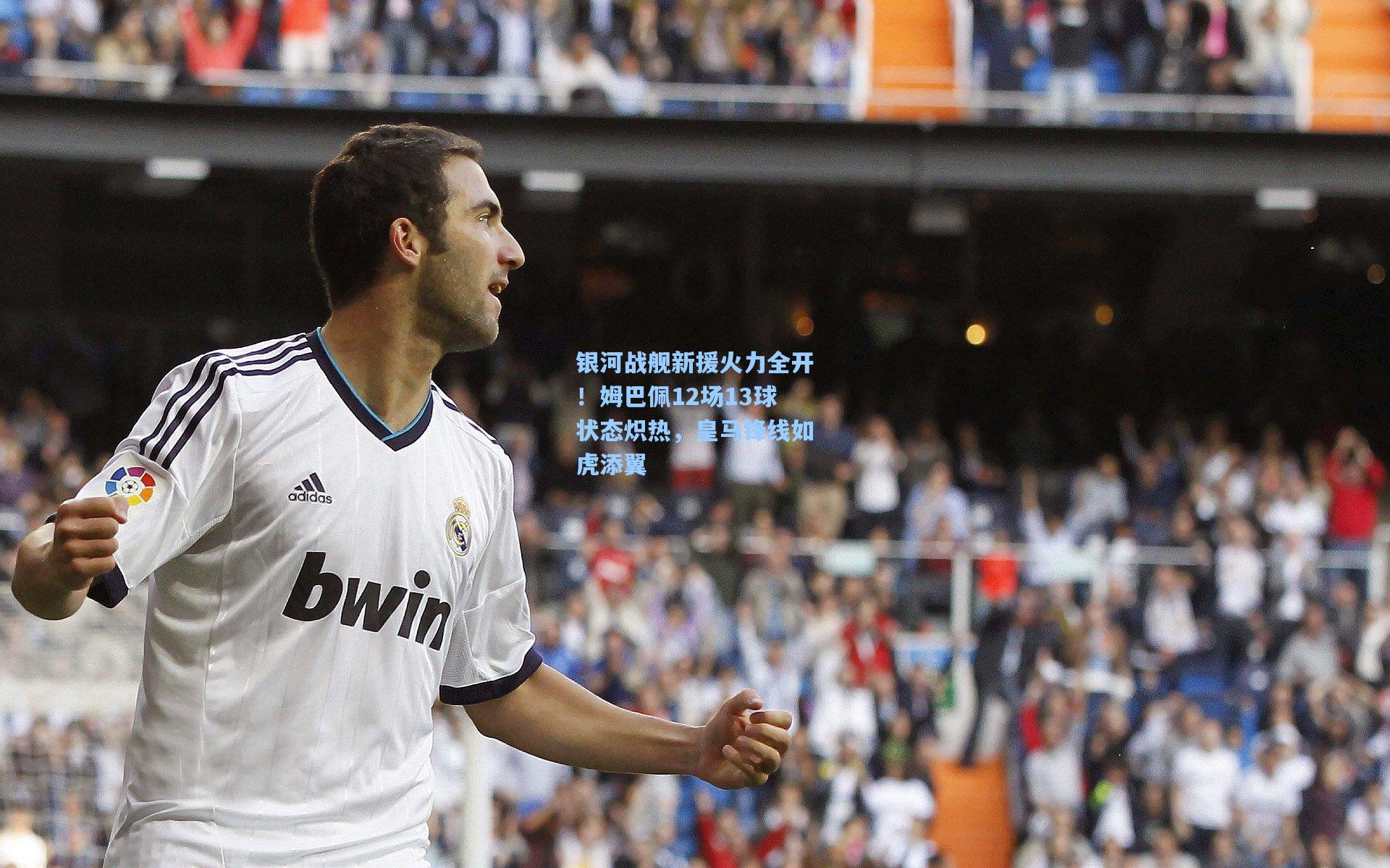 银河战舰新援火力全开!姆巴佩12场13球状态炽热,皇马锋线如虎添翼