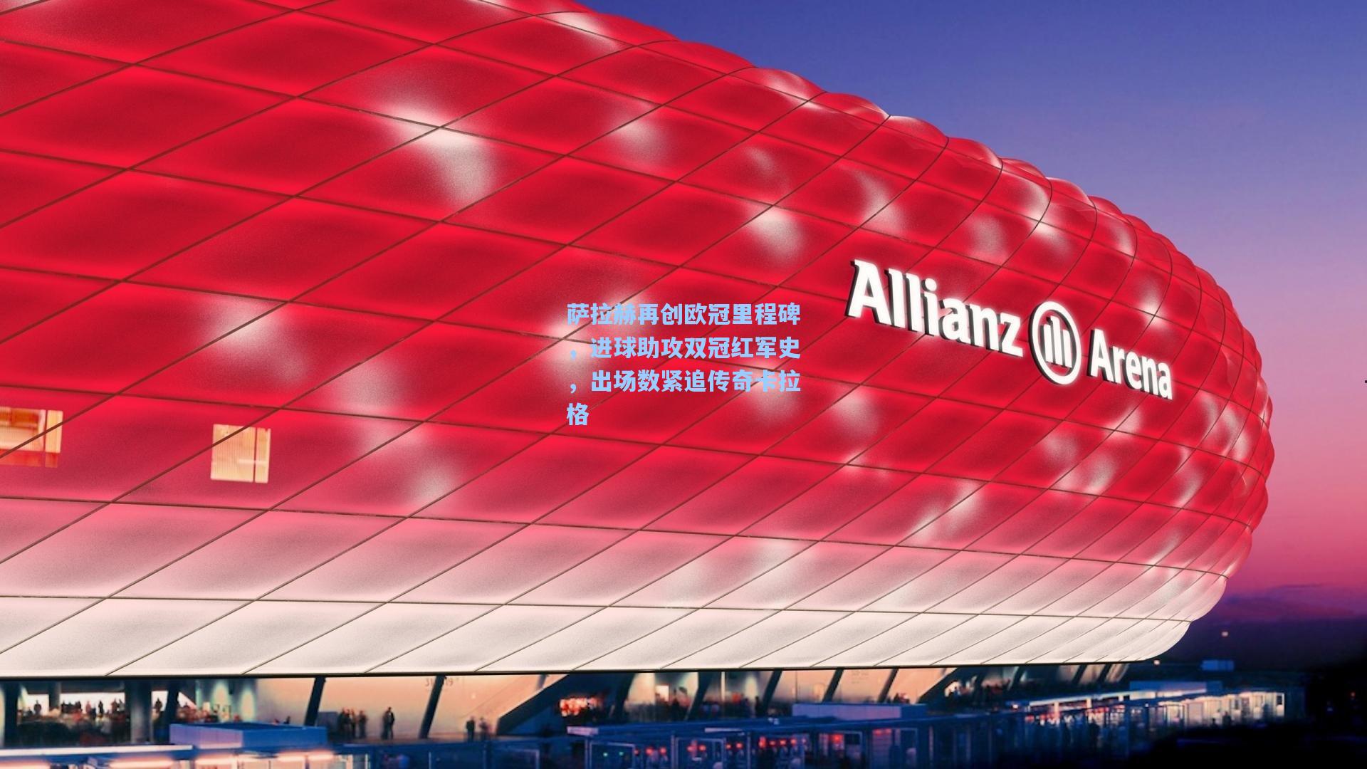 萨拉赫再创欧冠里程碑，进球助攻双冠红军史，出场数紧追传奇卡拉格