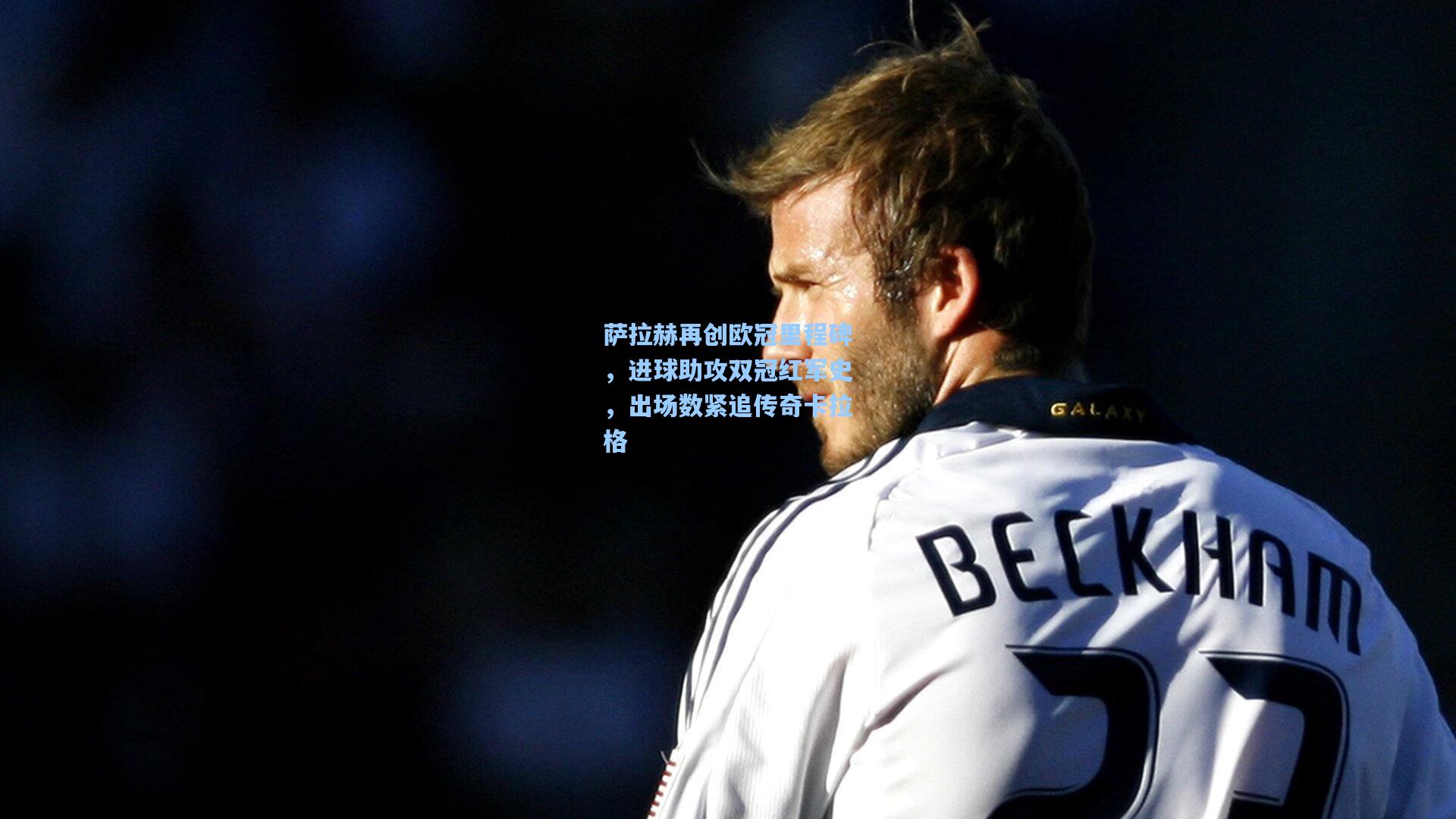 萨拉赫再创欧冠里程碑，进球助攻双冠红军史，出场数紧追传奇卡拉格