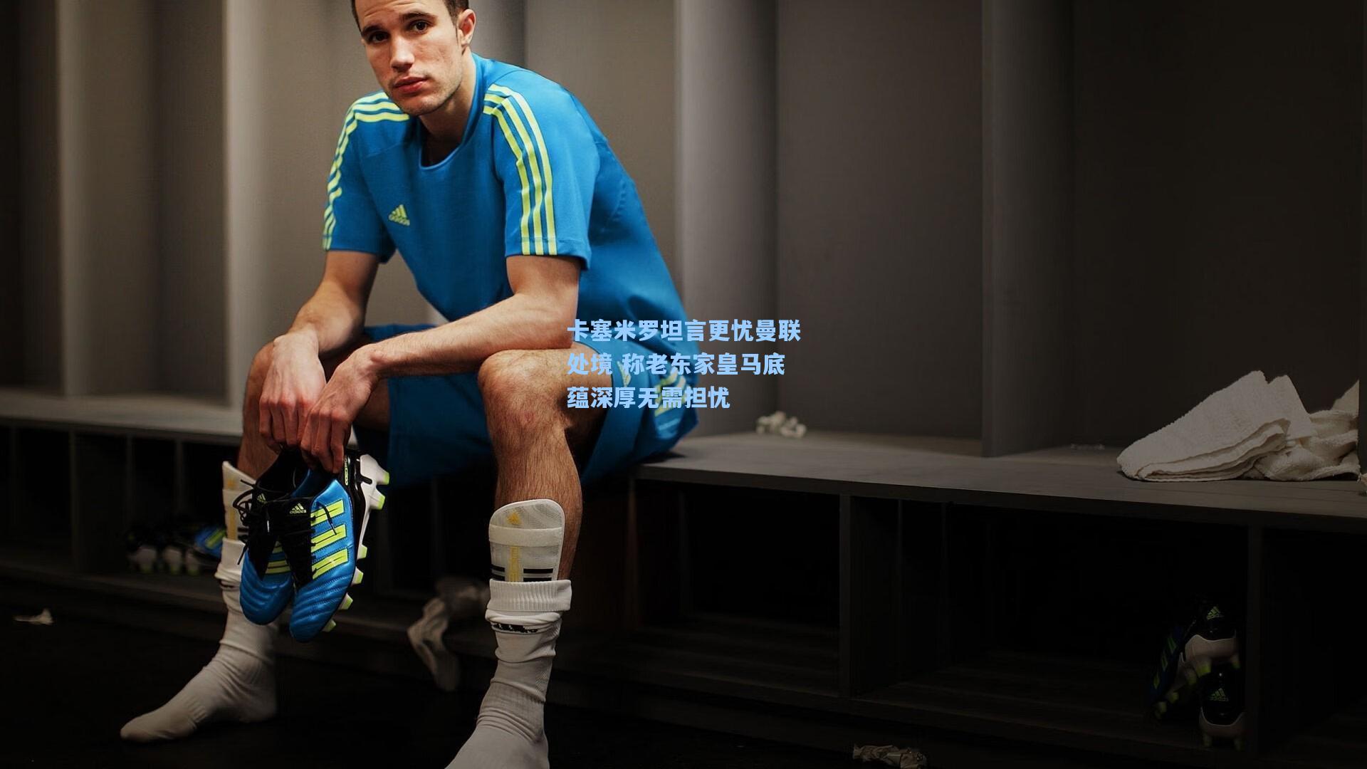 卡塞米罗坦言更忧曼联处境 称老东家皇马底蕴深厚无需担忧