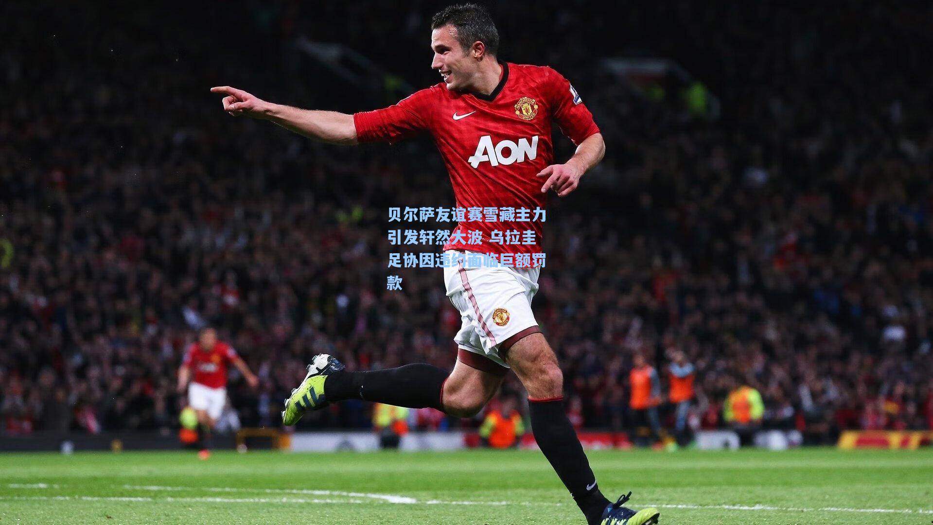 贝尔萨友谊赛雪藏主力引发轩然大波 乌拉圭足协因违约面临巨额罚款