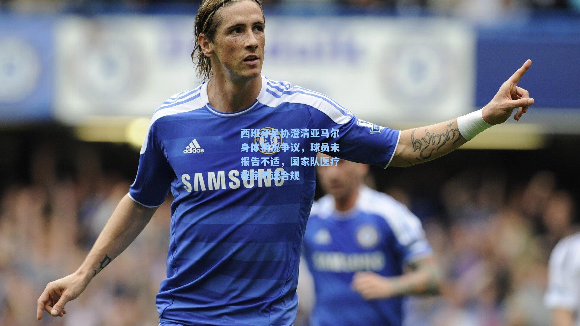 西班牙足协澄清亚马尔身体状况争议，球员未报告不适，国家队医疗程序严谨合规