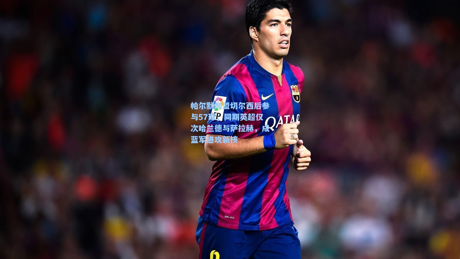 帕尔默加盟切尔西后参与57球,同期英超仅次哈兰德与萨拉赫,成蓝军进攻新核