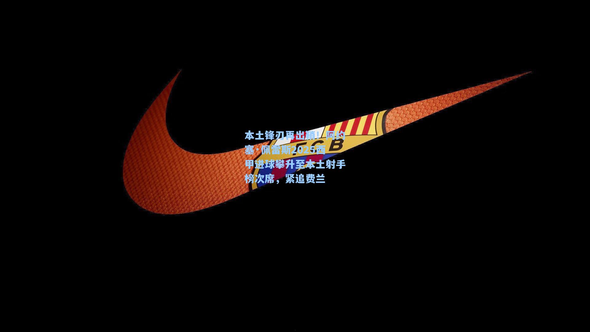 本土锋刃再出鞘！阿约塞·佩雷斯2025西甲进球攀升至本土射手榜次席，紧追费兰