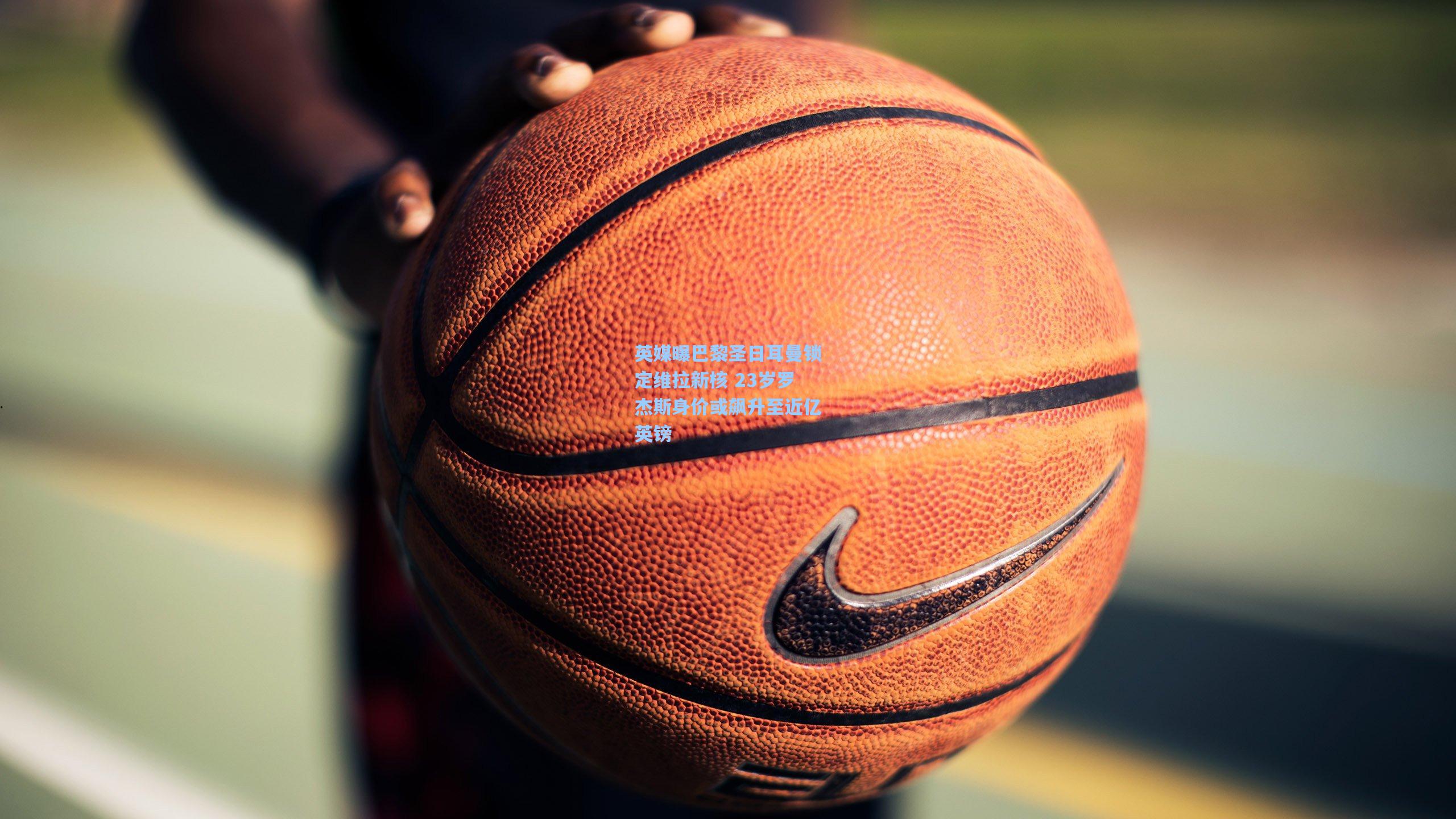 英媒曝巴黎圣日耳曼锁定维拉新核 23岁罗杰斯身价或飙升至近亿英镑